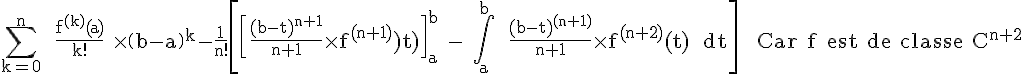 4$\rm \Bigsum_{k=0}^n \ \fr{f^{(k)}(a)}{k!} \times \(b-a\)^k-\fr{1}{n!}\[\[\fr{(b-t)^{n+1}}{n+1}\times f^{(n+1)}(t)\]_a^b - \Bigint_a^b \ \fr{(b-t)^{(n+1)}}{n+1}\times f^{(n+2)}(t) \ dt\] \ \ Car f est de classe C^{n+2}